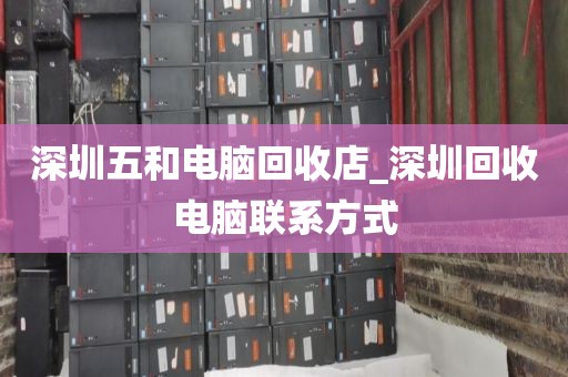 深圳五和电脑回收店_深圳回收电脑联系方式