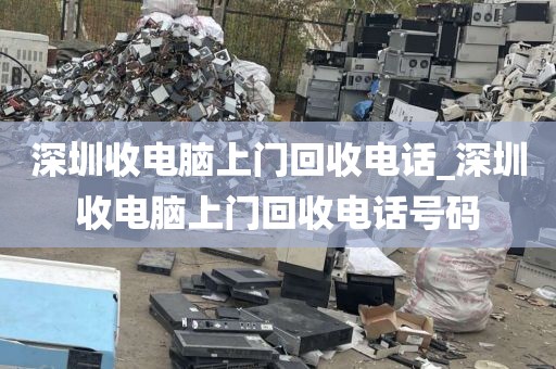 深圳收电脑上门回收电话_深圳收电脑上门回收电话号码