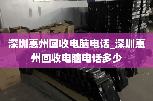 深圳惠州回收电脑电话_深圳惠州回收电脑电话多少