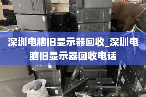 深圳电脑旧显示器回收_深圳电脑旧显示器回收电话