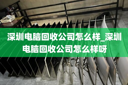 深圳电脑回收公司怎么样_深圳电脑回收公司怎么样呀