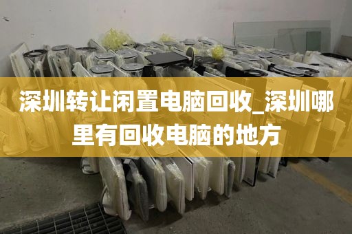 深圳转让闲置电脑回收_深圳哪里有回收电脑的地方