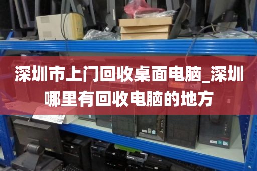 深圳市上门回收桌面电脑_深圳哪里有回收电脑的地方