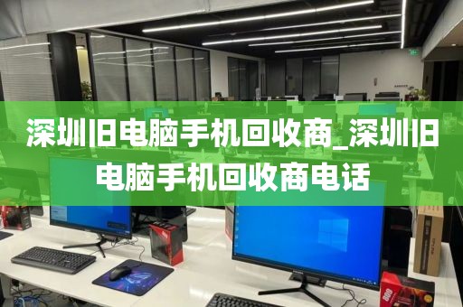 深圳旧电脑手机回收商_深圳旧电脑手机回收商电话