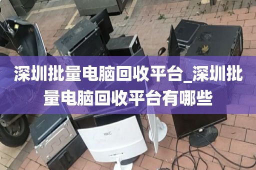 深圳批量电脑回收平台_深圳批量电脑回收平台有哪些