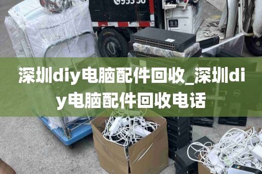 深圳diy电脑配件回收_深圳diy电脑配件回收电话