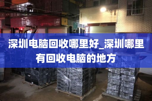 深圳电脑回收哪里好_深圳哪里有回收电脑的地方