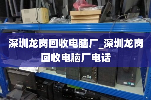 深圳龙岗回收电脑厂_深圳龙岗回收电脑厂电话