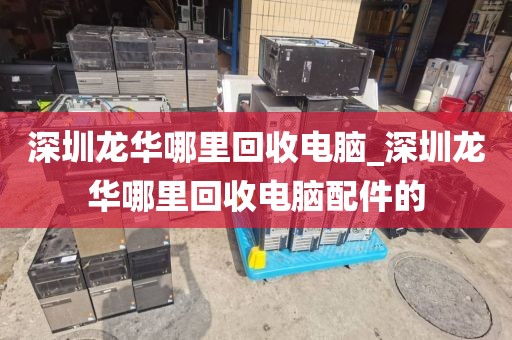 深圳龙华哪里回收电脑_深圳龙华哪里回收电脑配件的