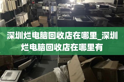 深圳烂电脑回收店在哪里_深圳烂电脑回收店在哪里有