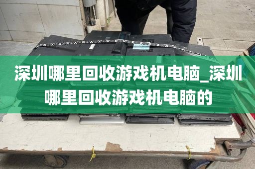 深圳哪里回收游戏机电脑_深圳哪里回收游戏机电脑的