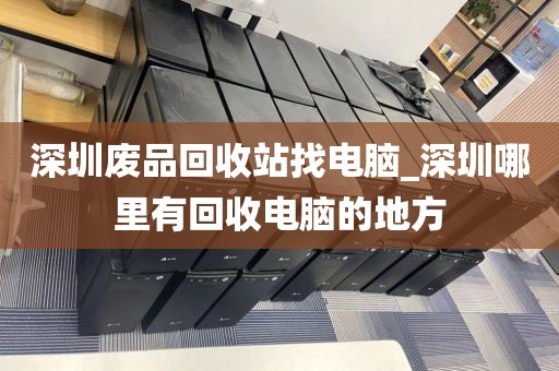 深圳废品回收站找电脑_深圳哪里有回收电脑的地方