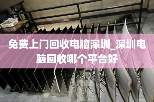 免费上门回收电脑深圳_深圳电脑回收哪个平台好