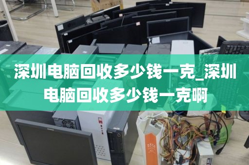 深圳电脑回收多少钱一克_深圳电脑回收多少钱一克啊