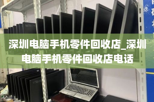 深圳电脑手机零件回收店_深圳电脑手机零件回收店电话