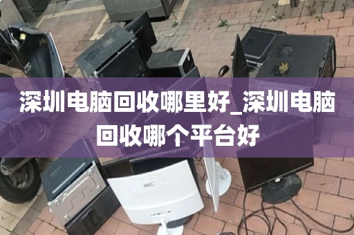 深圳电脑回收哪里好_深圳电脑回收哪个平台好