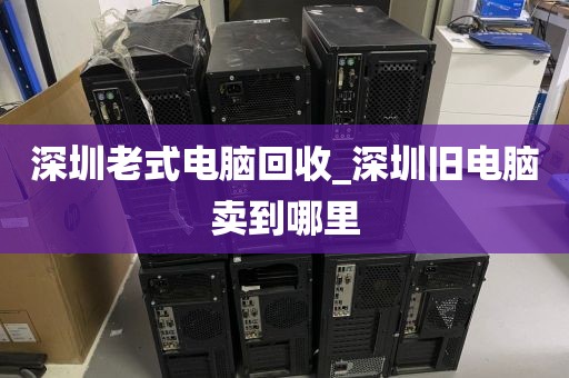 深圳老式电脑回收_深圳旧电脑卖到哪里