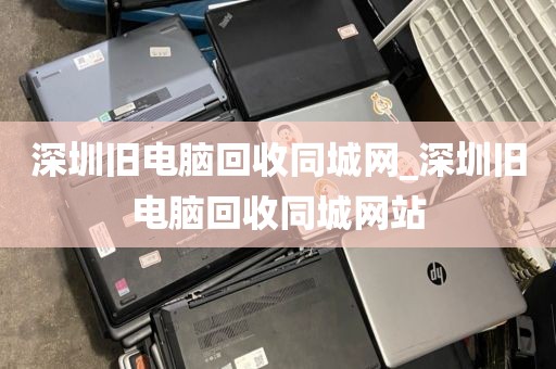 深圳旧电脑回收同城网_深圳旧电脑回收同城网站