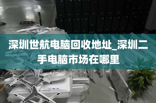 深圳世航电脑回收地址_深圳二手电脑市场在哪里