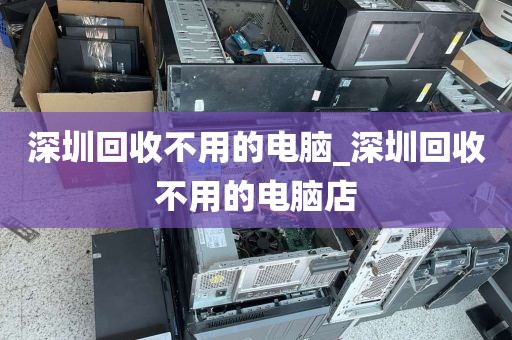 深圳回收不用的电脑_深圳回收不用的电脑店