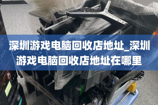 深圳游戏电脑回收店地址_深圳游戏电脑回收店地址在哪里