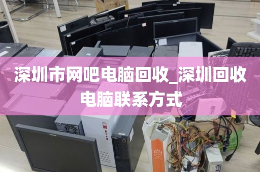 深圳市网吧电脑回收_深圳回收电脑联系方式