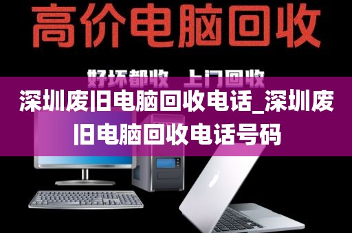 深圳废旧电脑回收电话_深圳废旧电脑回收电话号码