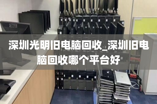 深圳光明旧电脑回收_深圳旧电脑回收哪个平台好