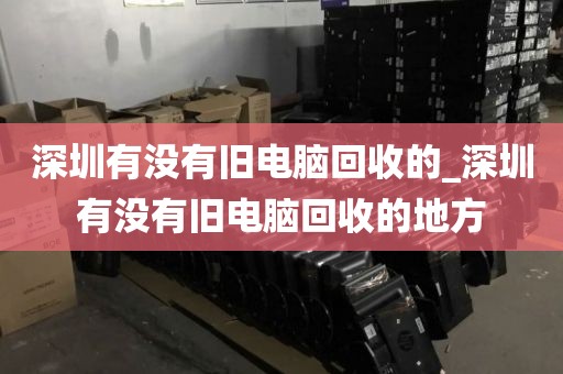 深圳有没有旧电脑回收的_深圳有没有旧电脑回收的地方