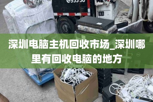 深圳电脑主机回收市场_深圳哪里有回收电脑的地方