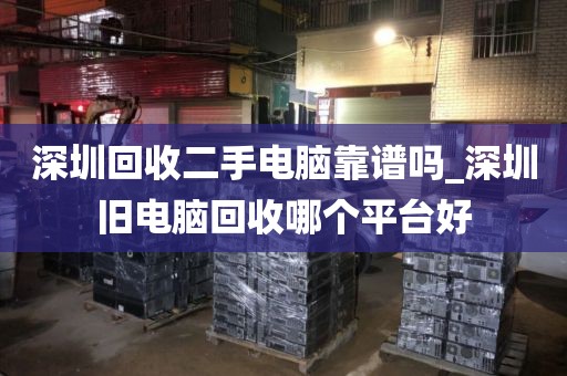 深圳回收二手电脑靠谱吗_深圳旧电脑回收哪个平台好