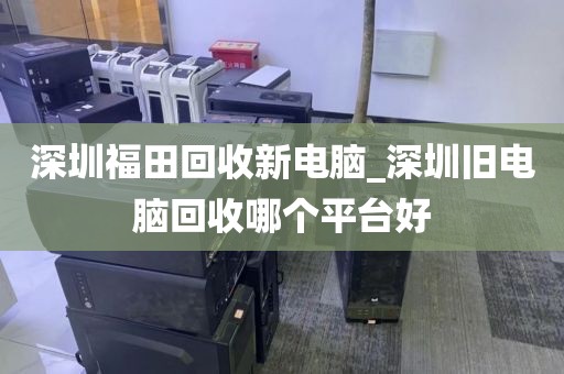 深圳福田回收新电脑_深圳旧电脑回收哪个平台好