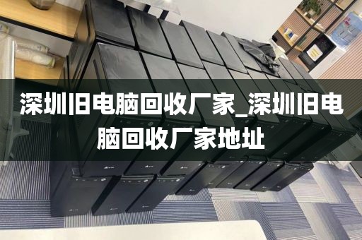 深圳旧电脑回收厂家_深圳旧电脑回收厂家地址