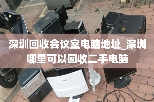 深圳回收会议室电脑地址_深圳哪里可以回收二手电脑