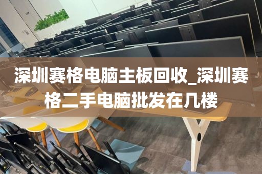 深圳赛格电脑主板回收_深圳赛格二手电脑批发在几楼