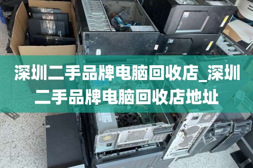 深圳二手品牌电脑回收店_深圳二手品牌电脑回收店地址