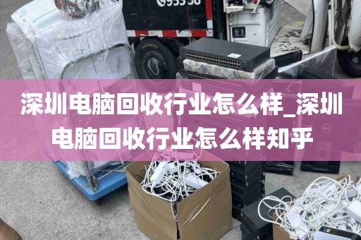 深圳电脑回收行业怎么样_深圳电脑回收行业怎么样知乎