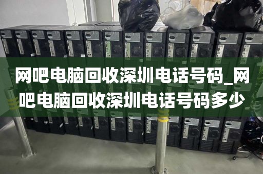 网吧电脑回收深圳电话号码_网吧电脑回收深圳电话号码多少