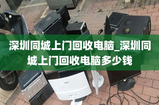 深圳同城上门回收电脑_深圳同城上门回收电脑多少钱