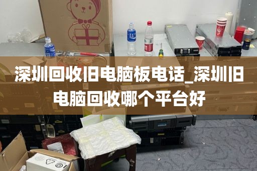 深圳回收旧电脑板电话_深圳旧电脑回收哪个平台好