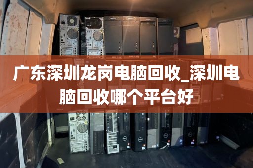 广东深圳龙岗电脑回收_深圳电脑回收哪个平台好