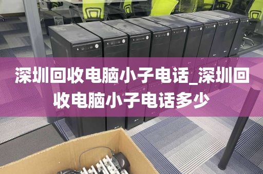 深圳回收电脑小子电话_深圳回收电脑小子电话多少