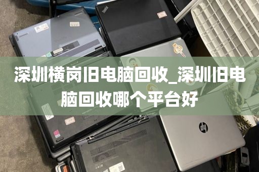 深圳横岗旧电脑回收_深圳旧电脑回收哪个平台好