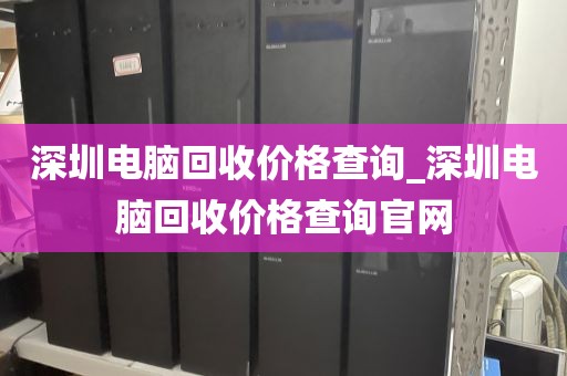 深圳电脑回收价格查询_深圳电脑回收价格查询官网